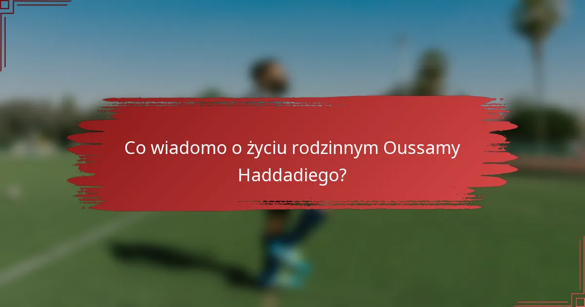 Co wiadomo o życiu rodzinnym Oussamy Haddadiego?