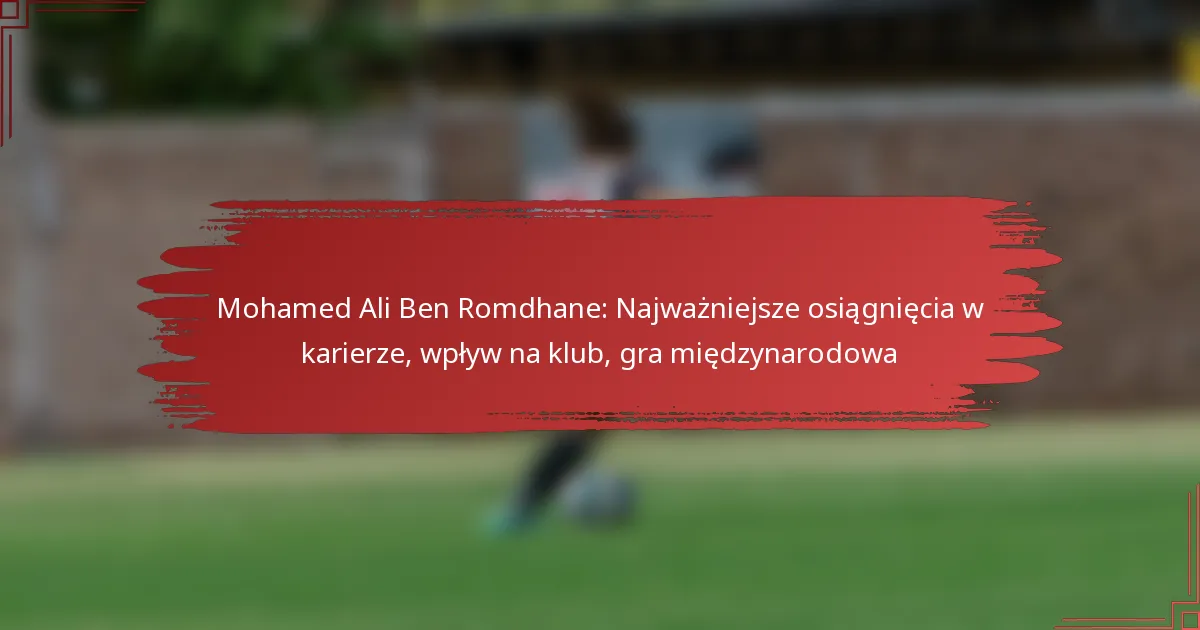 Mohamed Ali Ben Romdhane: Najważniejsze osiągnięcia w karierze, wpływ na klub, gra międzynarodowa