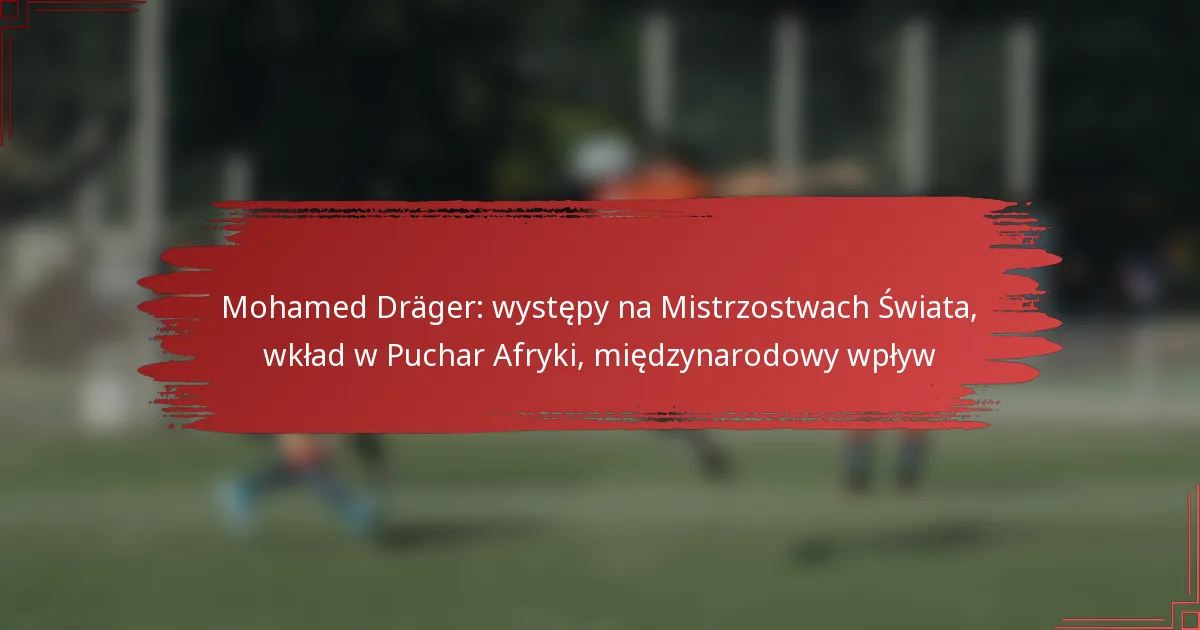 Mohamed Dräger: występy na Mistrzostwach Świata, wkład w Puchar Afryki, międzynarodowy wpływ