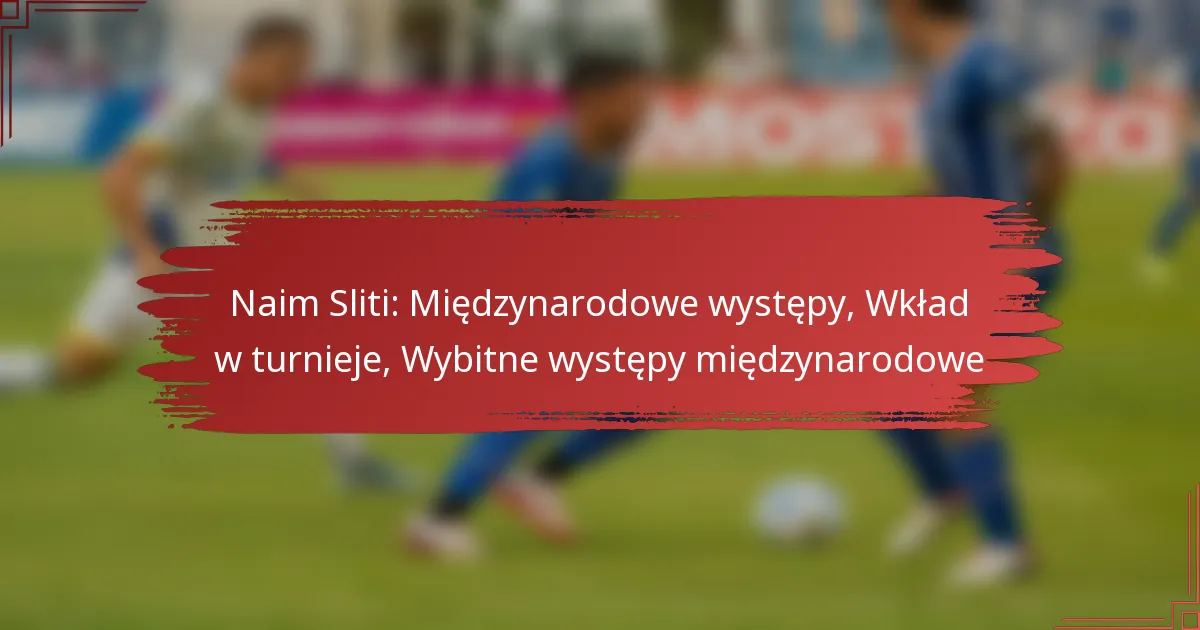 Naim Sliti: Międzynarodowe występy, Wkład w turnieje, Wybitne występy międzynarodowe