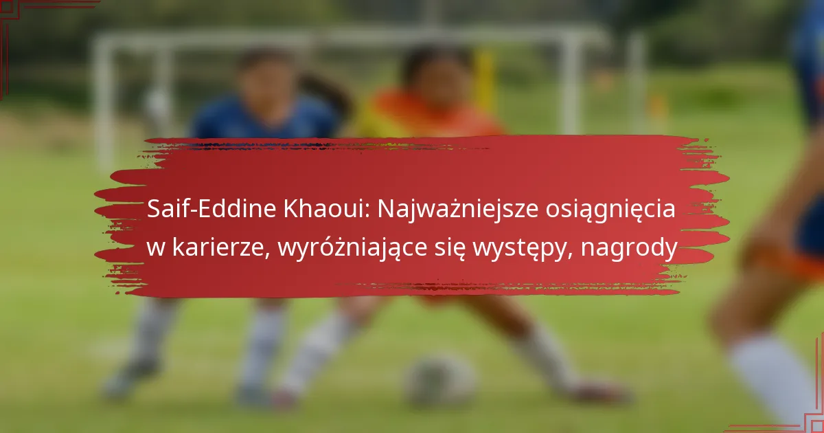 Saif-Eddine Khaoui: Najważniejsze osiągnięcia w karierze, wyróżniające się występy, nagrody