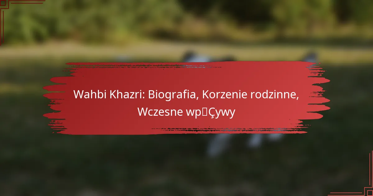 Wahbi Khazri: Biografia, Korzenie rodzinne, Wczesne wpływy