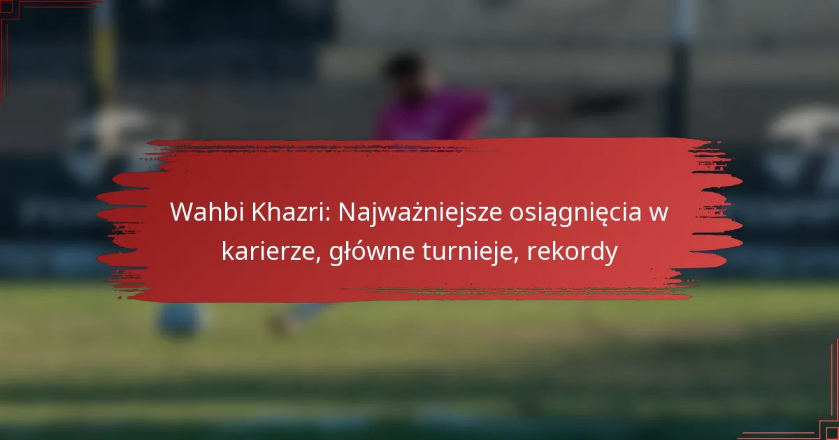 Wahbi Khazri: Najważniejsze osiągnięcia w karierze, główne turnieje, rekordy