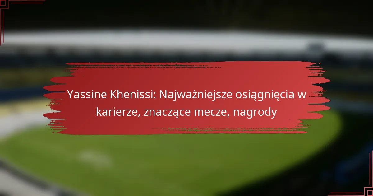 Yassine Khenissi: Najważniejsze osiągnięcia w karierze, znaczące mecze, nagrody