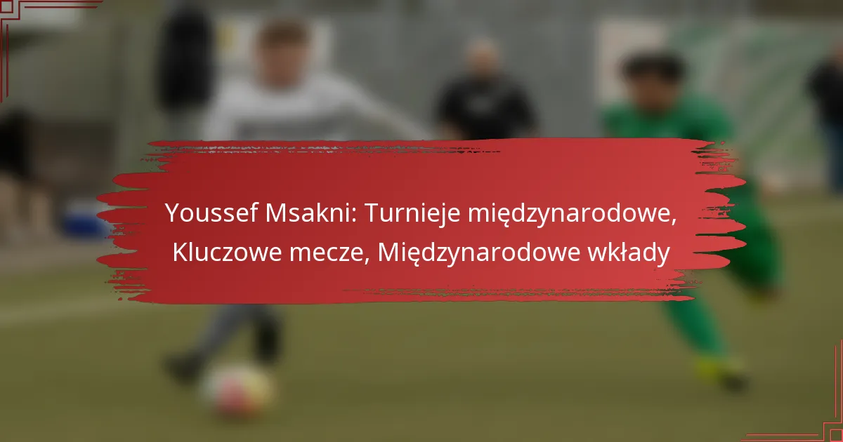 Youssef Msakni: Turnieje międzynarodowe, Kluczowe mecze, Międzynarodowe wkłady