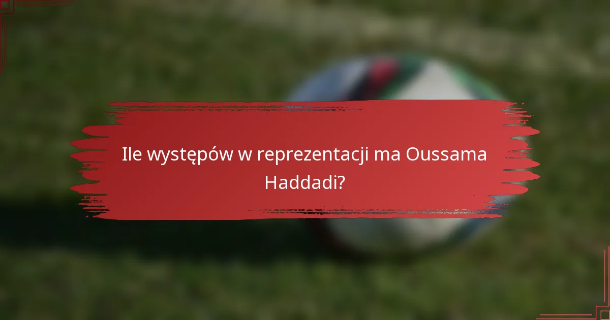 Ile występów w reprezentacji ma Oussama Haddadi?