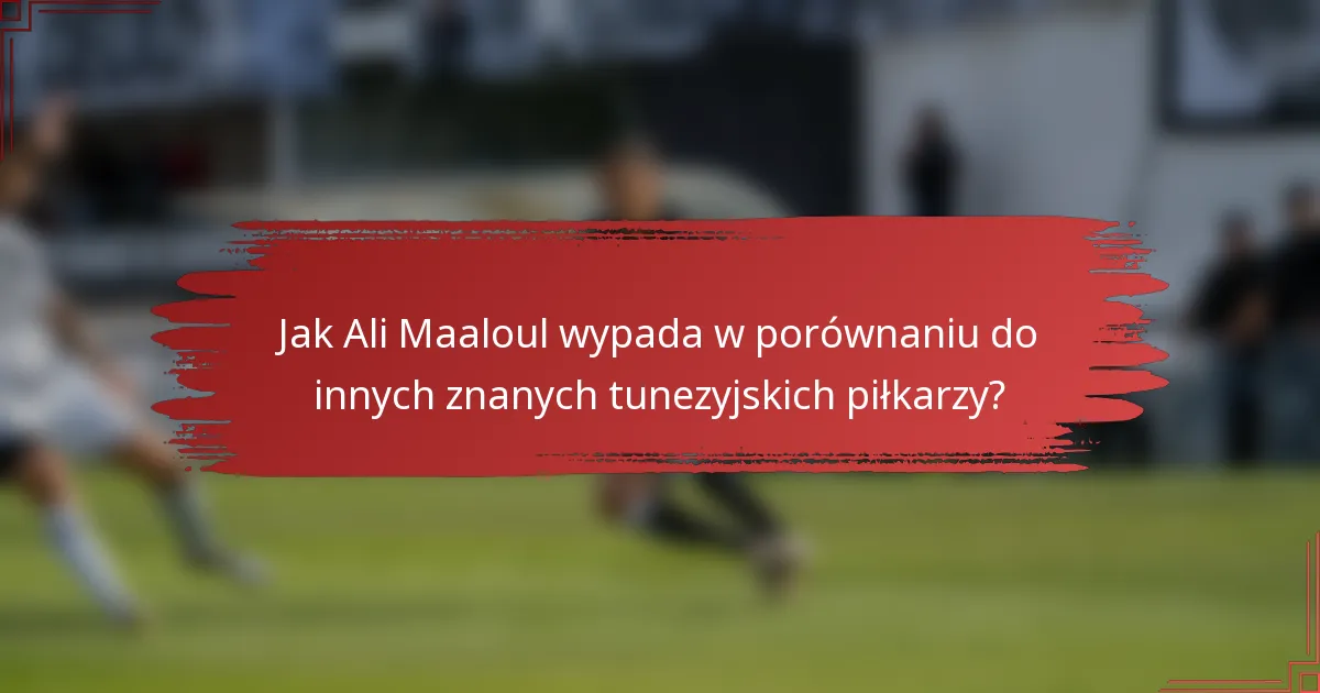 Jak Ali Maaloul wypada w porównaniu do innych znanych tunezyjskich piłkarzy?