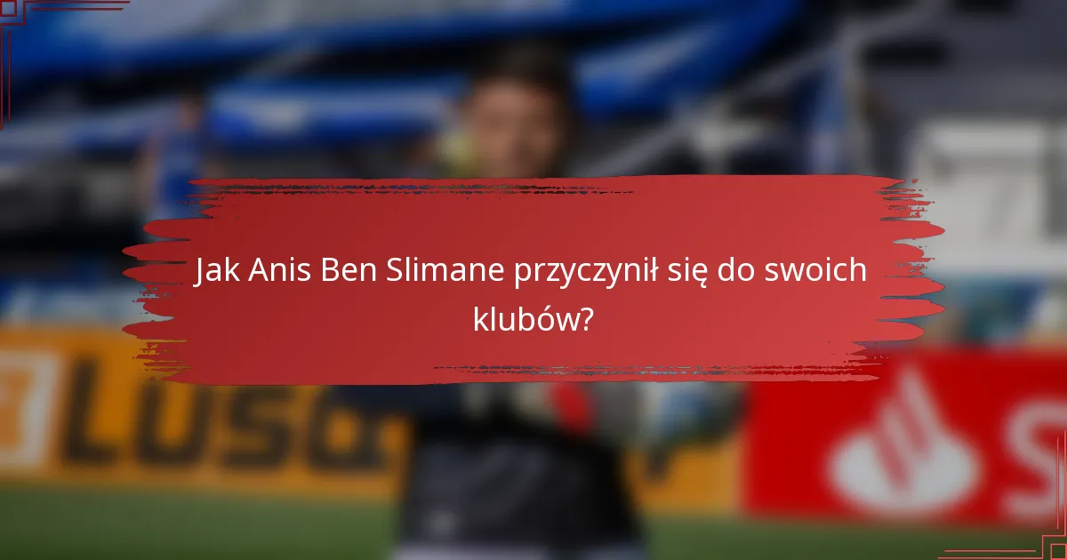 Jak Anis Ben Slimane przyczynił się do swoich klubów?