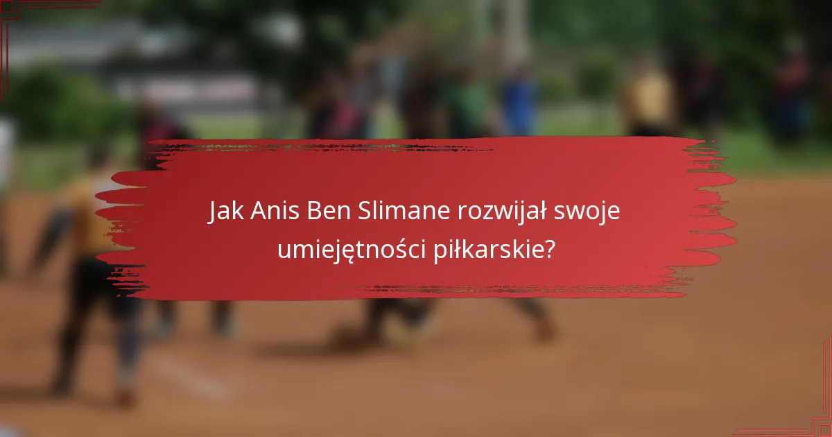 Jak Anis Ben Slimane rozwijał swoje umiejętności piłkarskie?