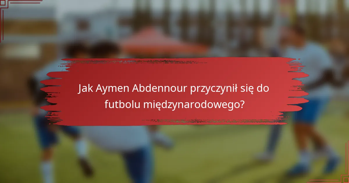 Jak Aymen Abdennour przyczynił się do futbolu międzynarodowego?