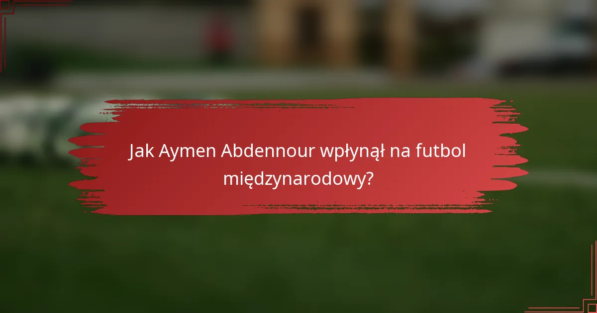 Jak Aymen Abdennour wpłynął na futbol międzynarodowy?
