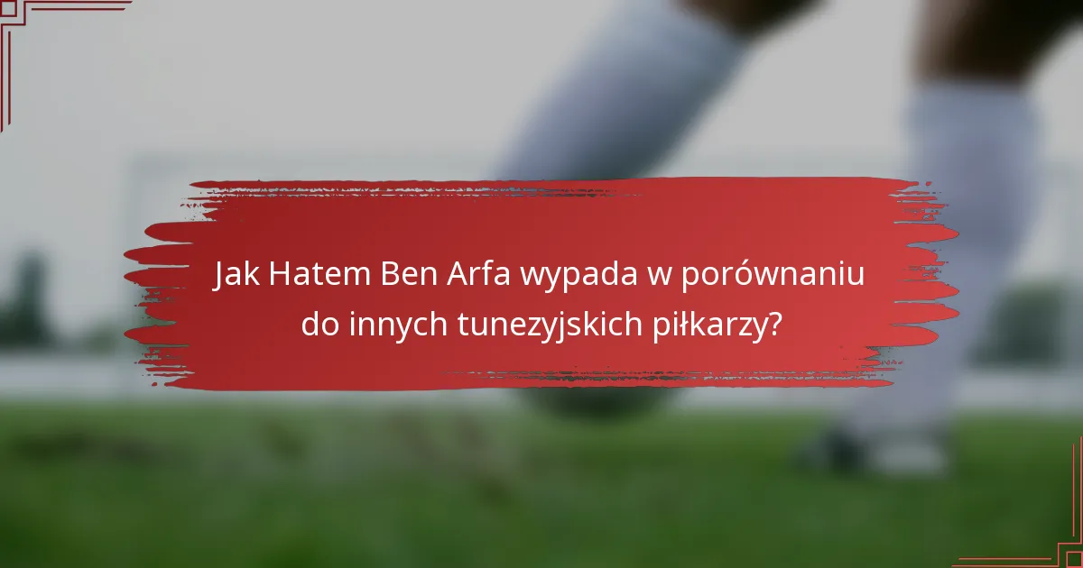 Jak Hatem Ben Arfa wypada w porównaniu do innych tunezyjskich piłkarzy?