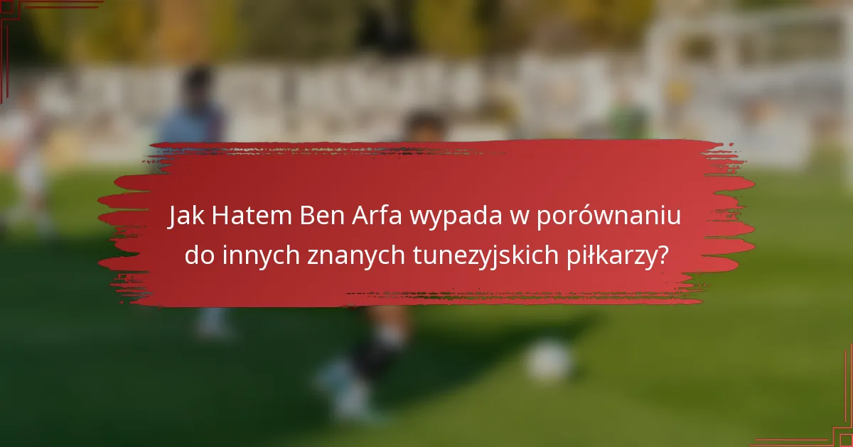 Jak Hatem Ben Arfa wypada w porównaniu do innych znanych tunezyjskich piłkarzy?