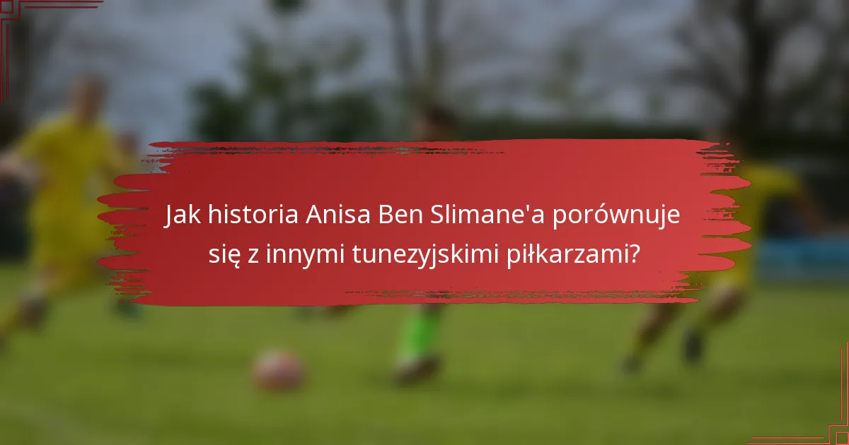 Jak historia Anisa Ben Slimane'a porównuje się z innymi tunezyjskimi piłkarzami?