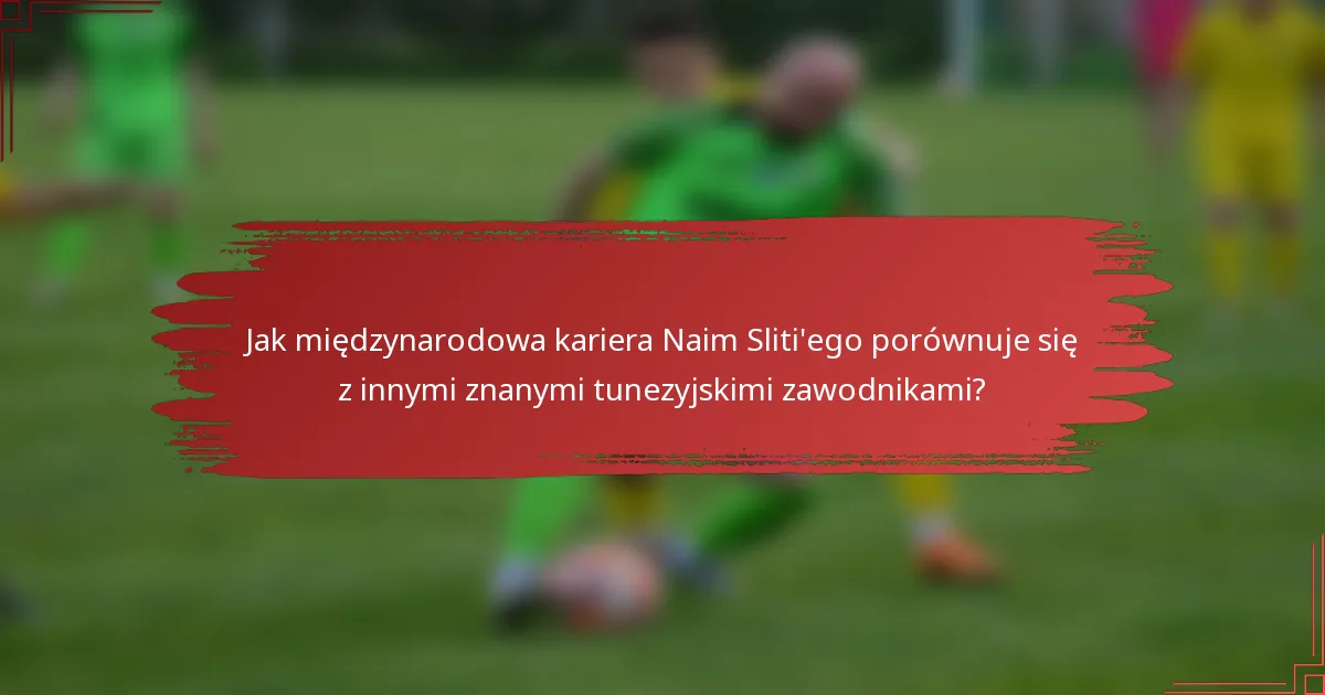 Jak międzynarodowa kariera Naim Sliti'ego porównuje się z innymi znanymi tunezyjskimi zawodnikami?