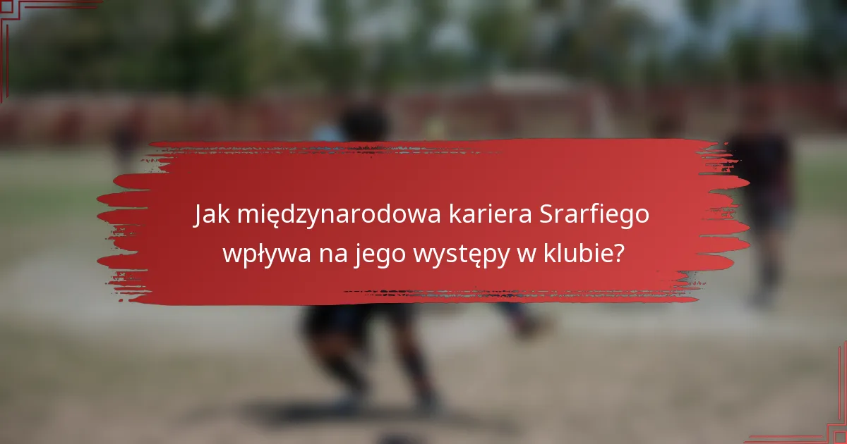 Jak międzynarodowa kariera Srarfiego wpływa na jego występy w klubie?