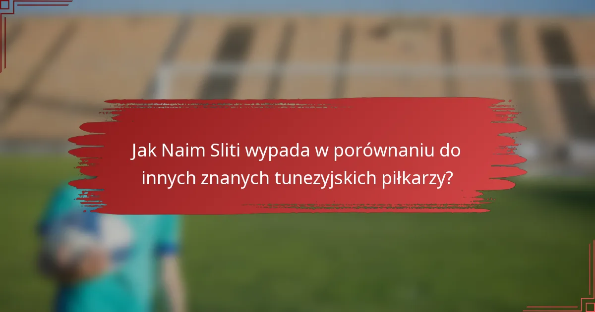 Jak Naim Sliti wypada w porównaniu do innych znanych tunezyjskich piłkarzy?