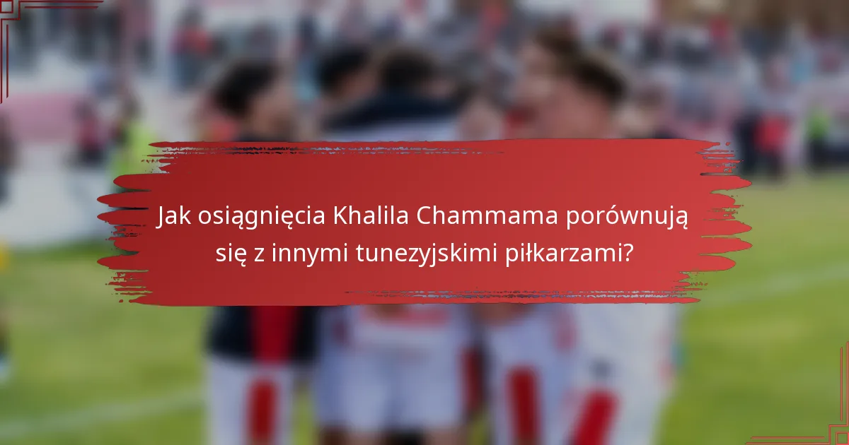 Jak osiągnięcia Khalila Chammama porównują się z innymi tunezyjskimi piłkarzami?