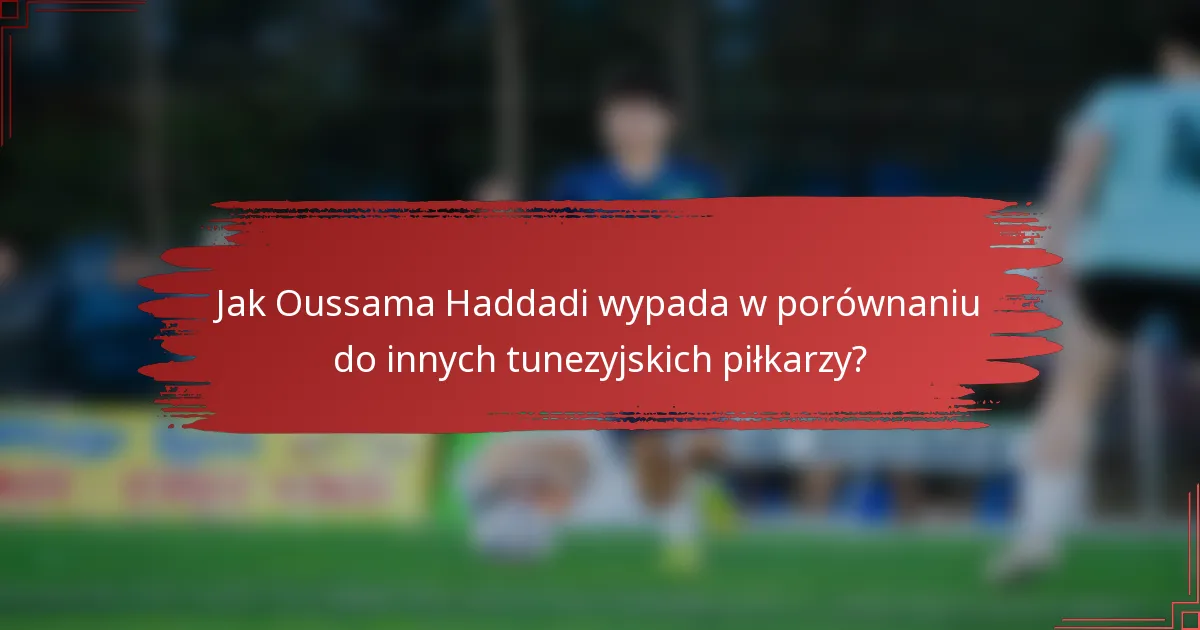Jak Oussama Haddadi wypada w porównaniu do innych tunezyjskich piłkarzy?