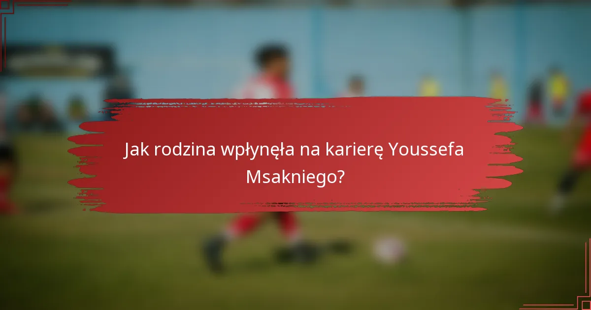 Jak rodzina wpłynęła na karierę Youssefa Msakniego?