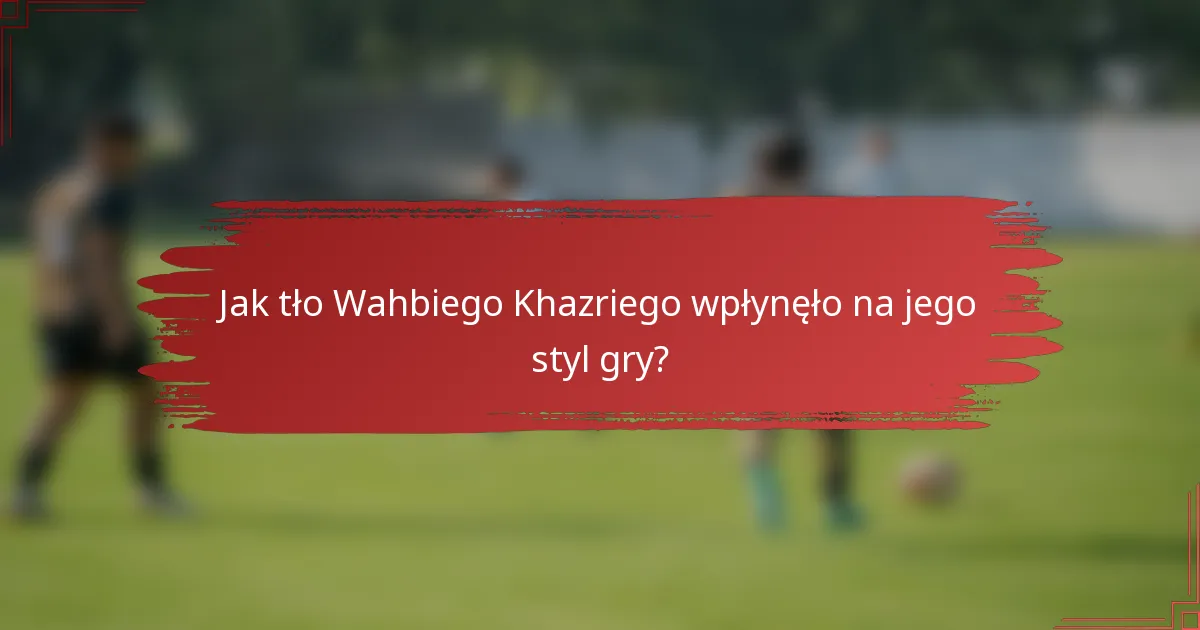 Jak tło Wahbiego Khazriego wpłynęło na jego styl gry?