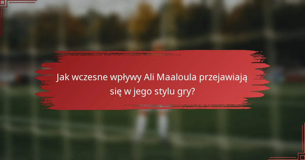 Jak wczesne wpływy Ali Maaloula przejawiają się w jego stylu gry?