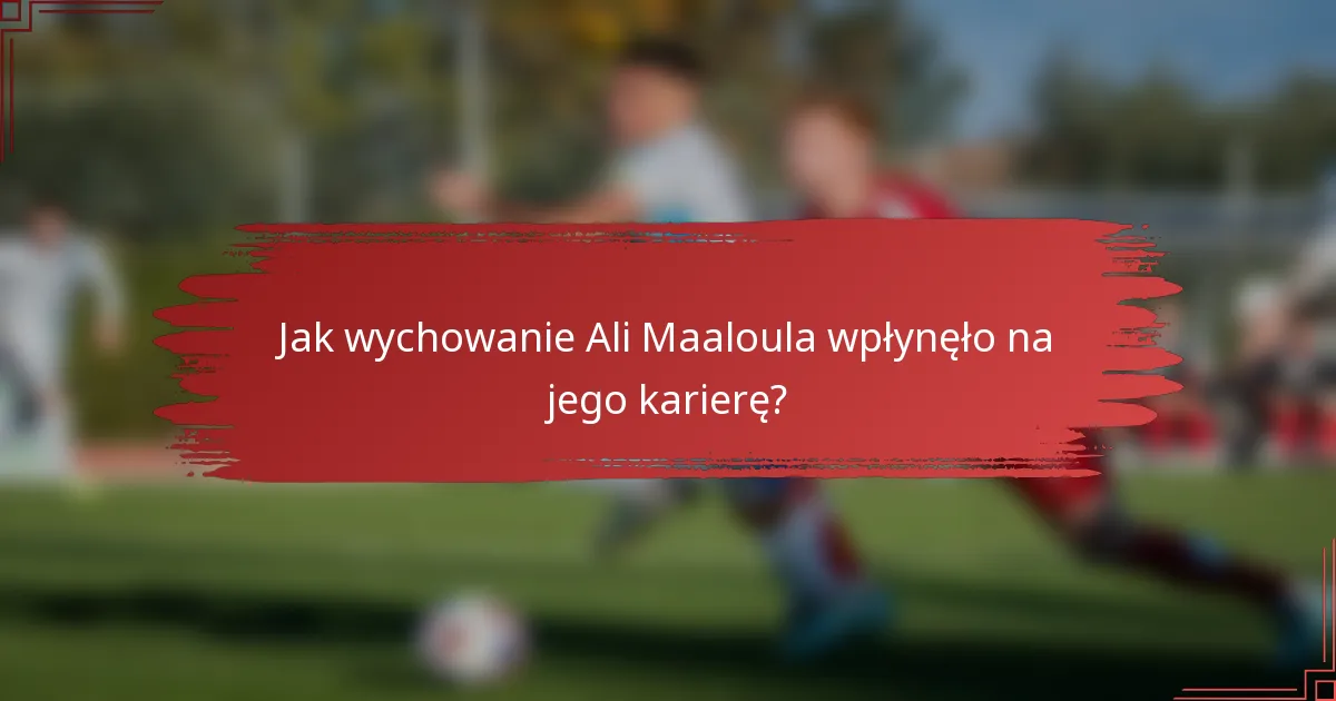 Jak wychowanie Ali Maaloula wpłynęło na jego karierę?