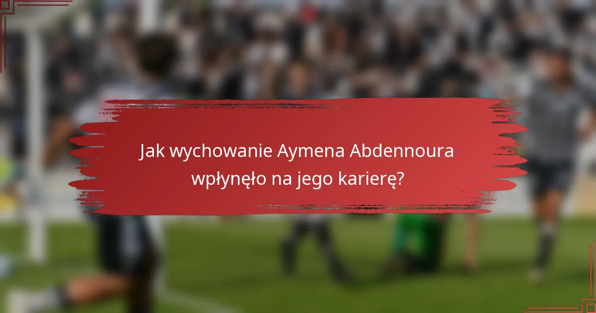 Jak wychowanie Aymena Abdennoura wpłynęło na jego karierę?