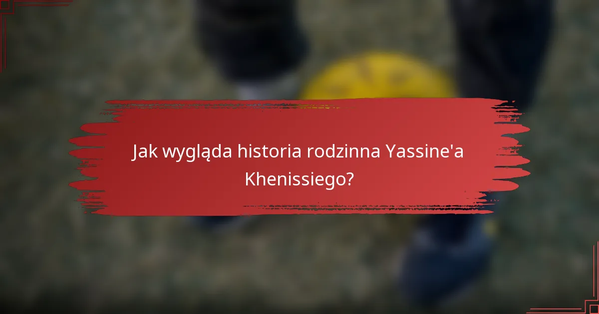 Jak wygląda historia rodzinna Yassine'a Khenissiego?