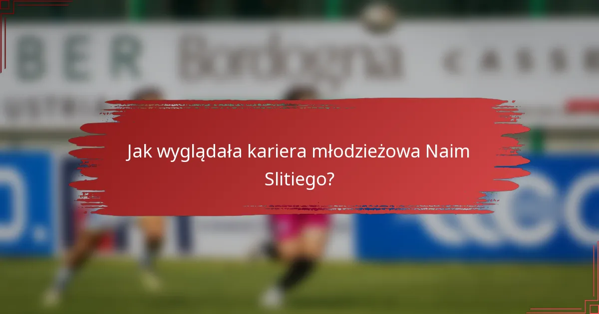 Jak wyglądała kariera młodzieżowa Naim Slitiego?