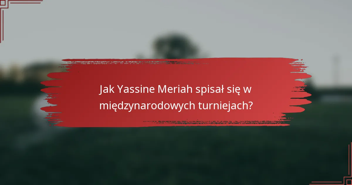 Jak Yassine Meriah spisał się w międzynarodowych turniejach?