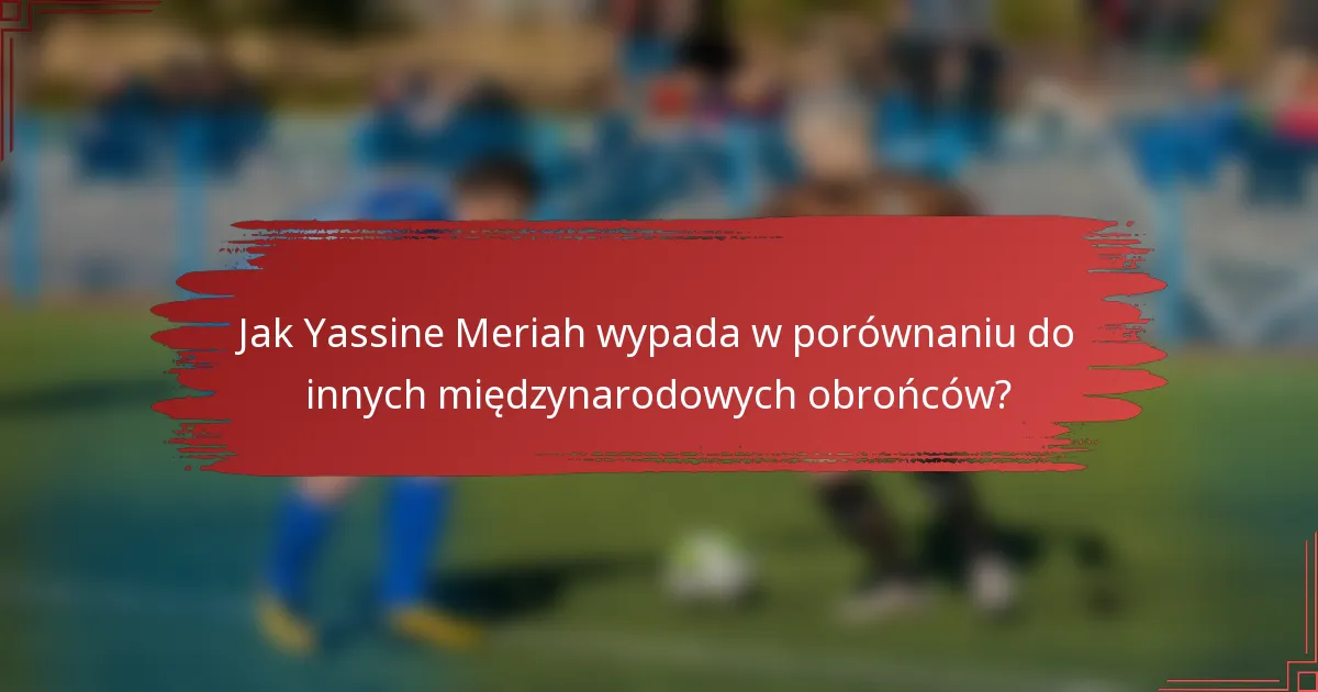 Jak Yassine Meriah wypada w porównaniu do innych międzynarodowych obrońców?