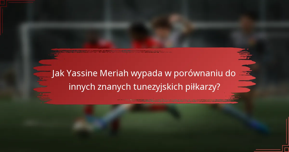 Jak Yassine Meriah wypada w porównaniu do innych znanych tunezyjskich piłkarzy?