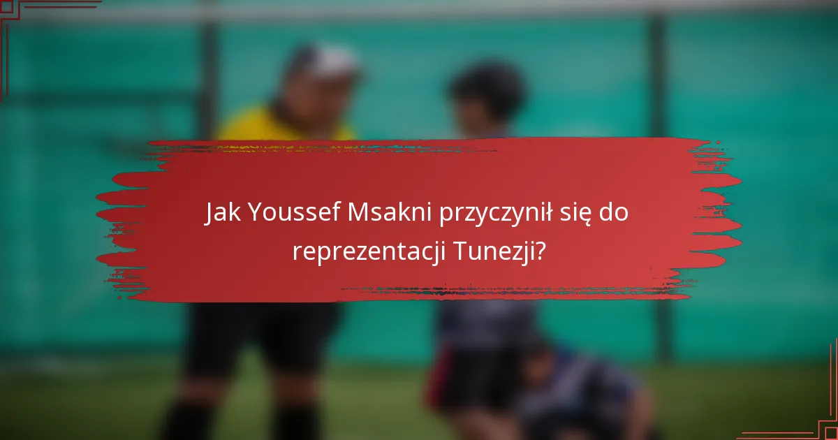 Jak Youssef Msakni przyczynił się do reprezentacji Tunezji?