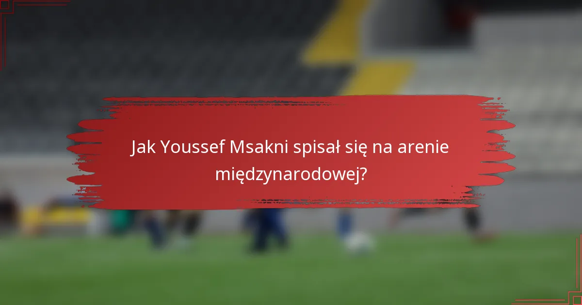 Jak Youssef Msakni spisał się na arenie międzynarodowej?