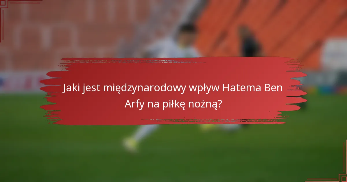 Jaki jest międzynarodowy wpływ Hatema Ben Arfy na piłkę nożną?