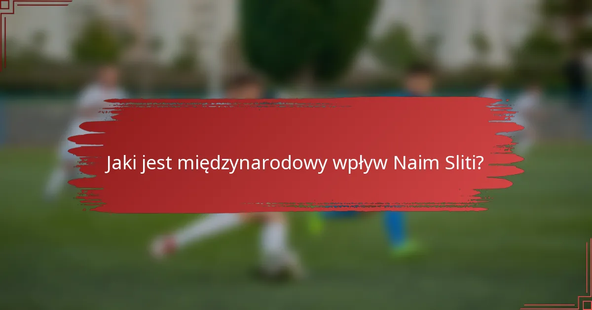 Jaki jest międzynarodowy wpływ Naim Sliti?