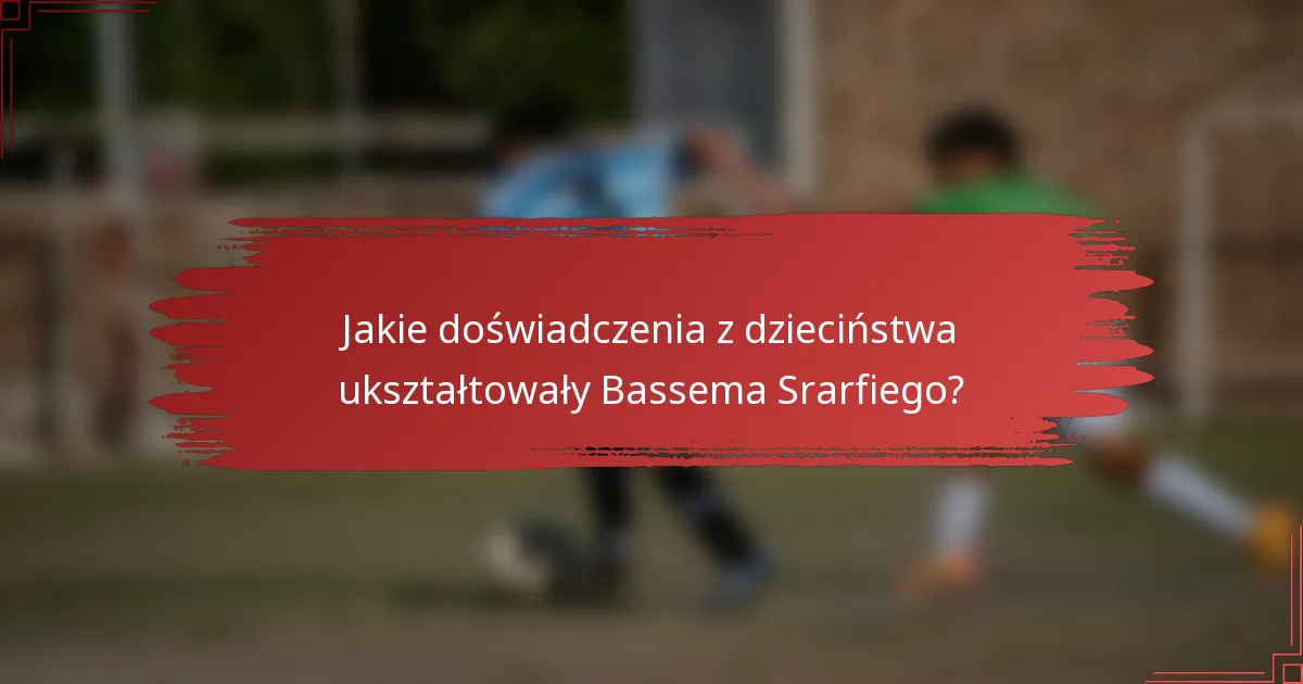 Jakie doświadczenia z dzieciństwa ukształtowały Bassema Srarfiego?