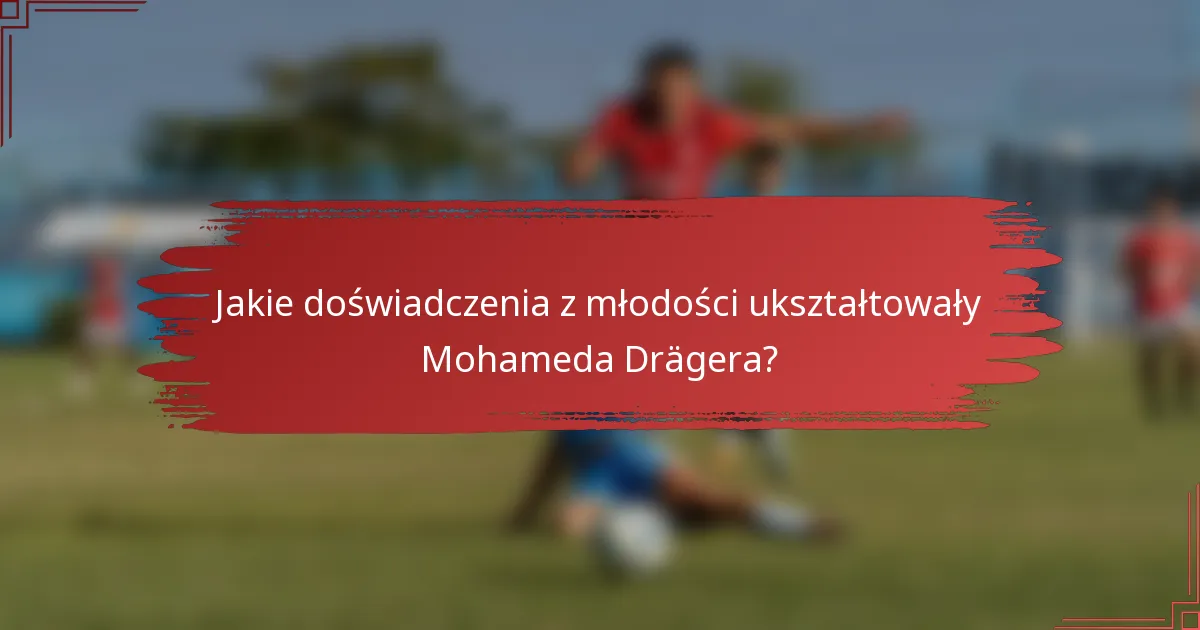Jakie doświadczenia z młodości ukształtowały Mohameda Drägera?