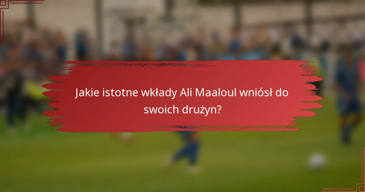 Jakie istotne wkłady Ali Maaloul wniósł do swoich drużyn?