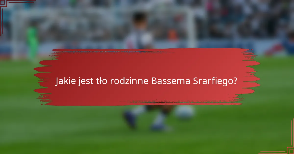 Jakie jest tło rodzinne Bassema Srarfiego?