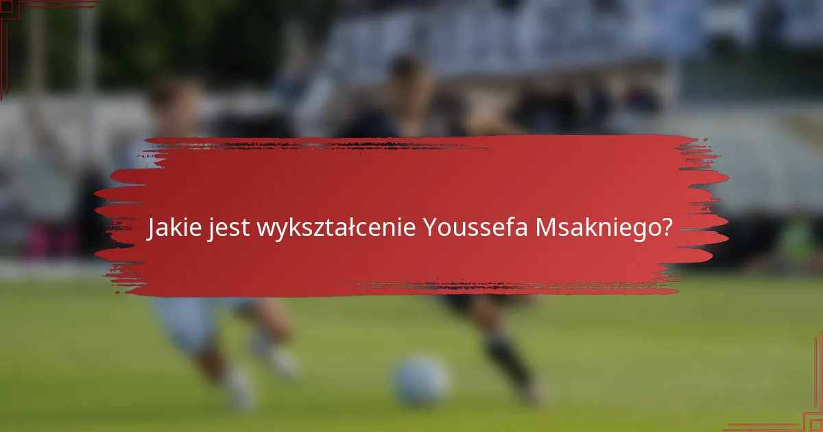 Jakie jest wykształcenie Youssefa Msakniego?