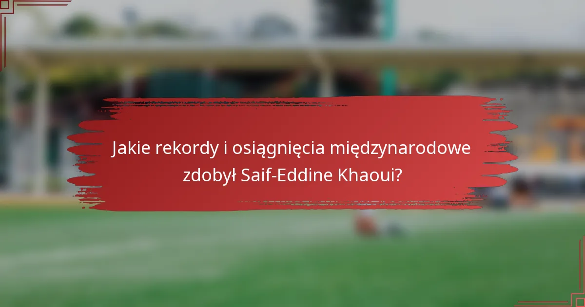 Jakie rekordy i osiągnięcia międzynarodowe zdobył Saif-Eddine Khaoui?