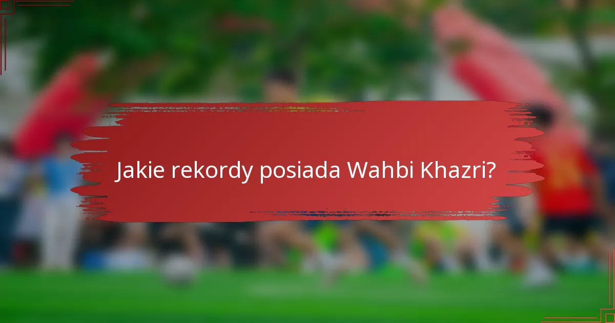 Jakie rekordy posiada Wahbi Khazri?