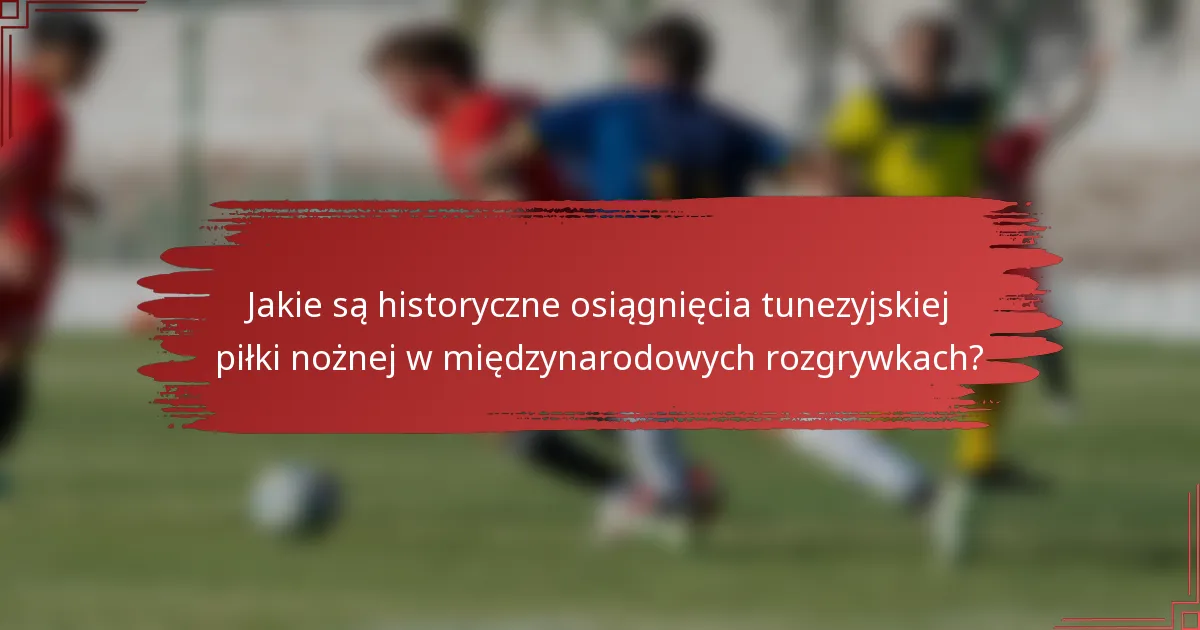 Jakie są historyczne osiągnięcia tunezyjskiej piłki nożnej w międzynarodowych rozgrywkach?