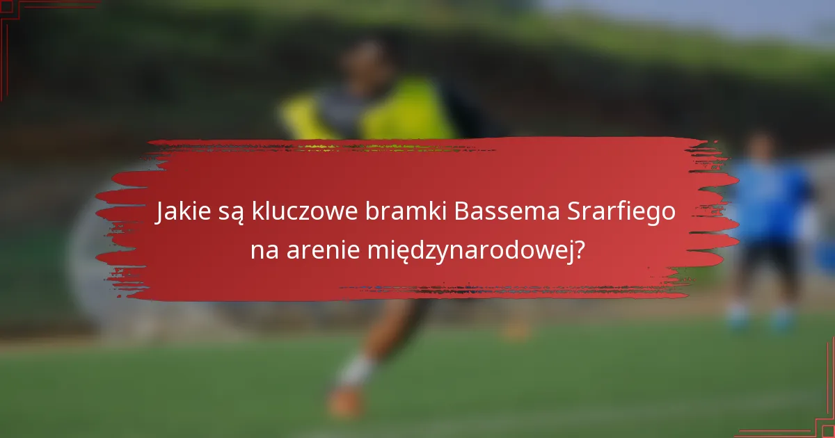 Jakie są kluczowe bramki Bassema Srarfiego na arenie międzynarodowej?