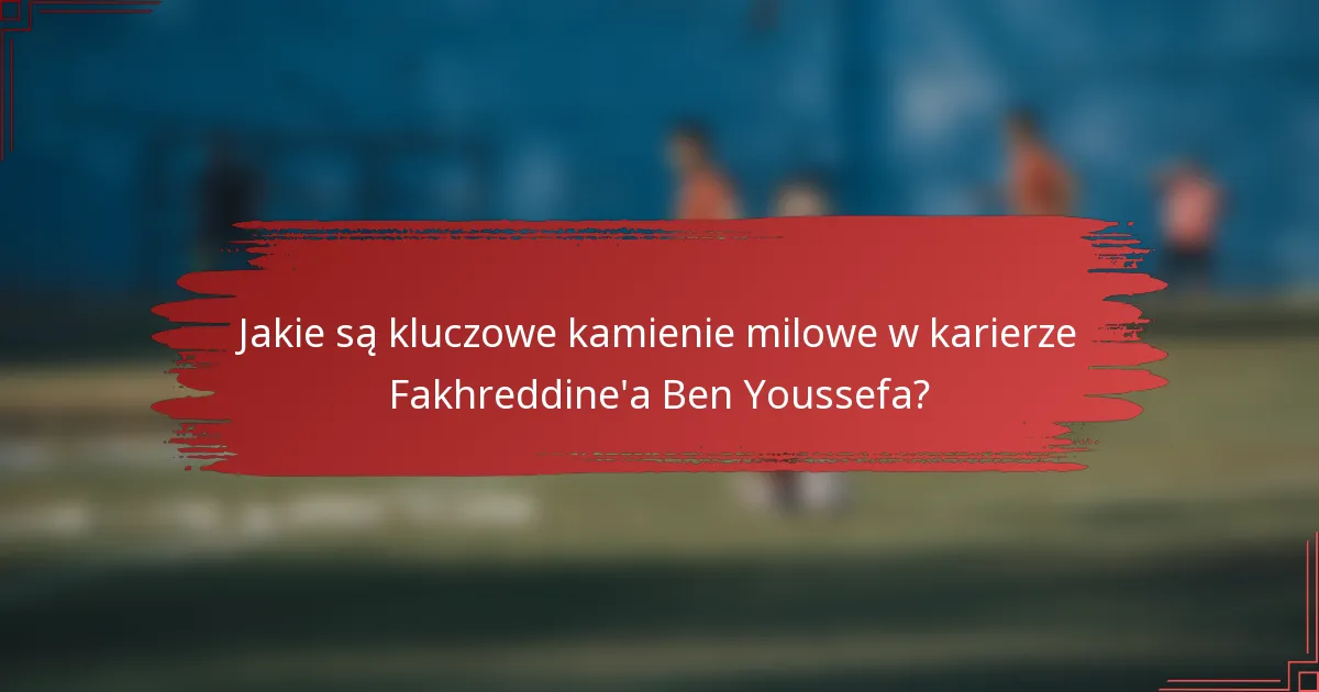Jakie są kluczowe kamienie milowe w karierze Fakhreddine'a Ben Youssefa?