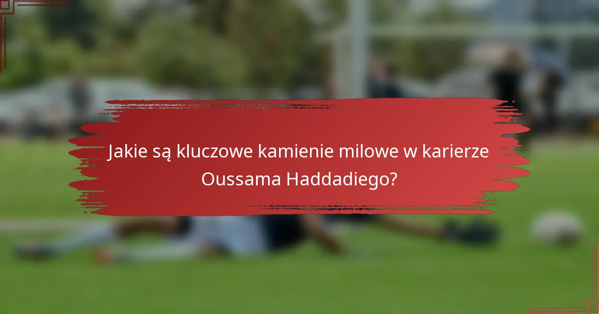 Jakie są kluczowe kamienie milowe w karierze Oussama Haddadiego?