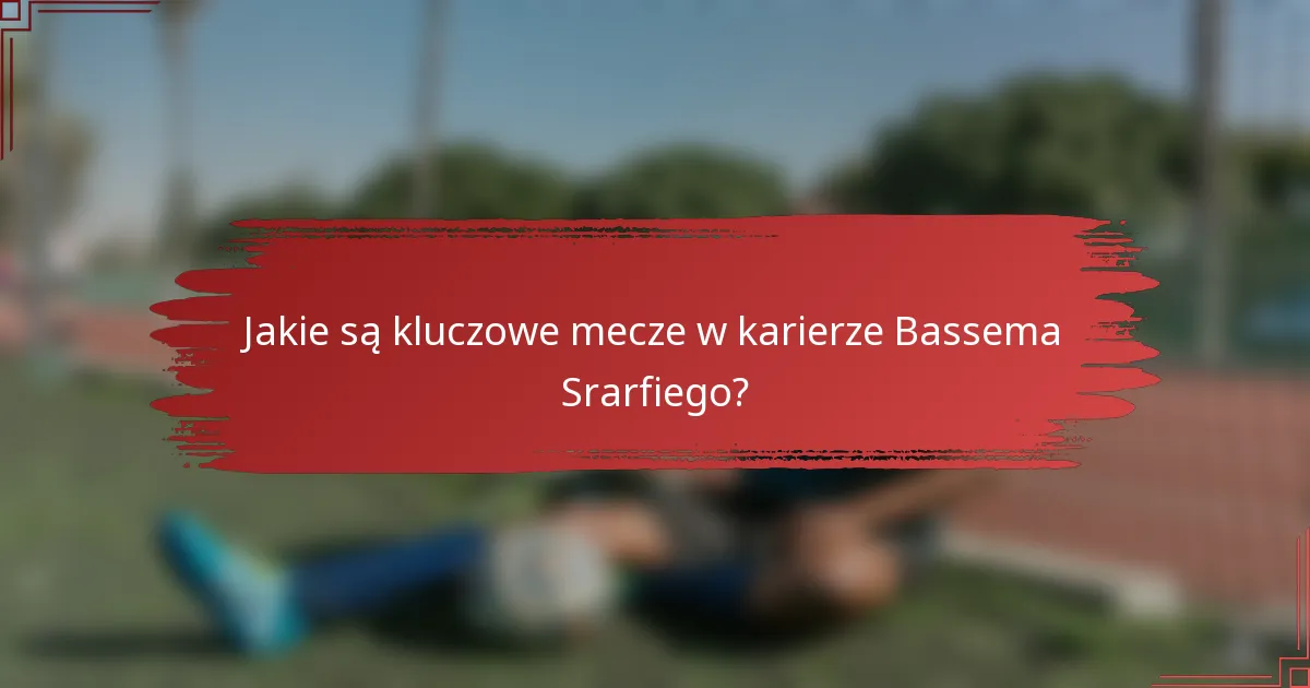 Jakie są kluczowe mecze w karierze Bassema Srarfiego?