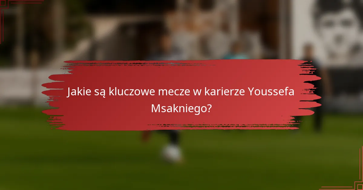 Jakie są kluczowe mecze w karierze Youssefa Msakniego?
